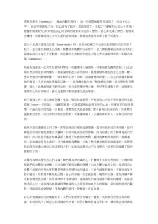 即稱為業生（kammaja）。藉由內觀的修持， 這一切就開始變得很清楚了。在這十天之
中， 你並不會徹底了知，但已經有了起步。在這個當下，生起了什麼樣的心及心中呈現什
麼樣的現象呢?心的本質是由心所呈現的現象來決定的。譬如，當心中充滿了憤怒、激情或
恐懼時，你會發現到心中所生起的這些現象，都會造成這些次原子粒子的產生。
當心中充滿了激情及欲愛（kama-tanha）時，在色身結構之中也會生起某種形式的次原子
粒子，並且產生某種生化流動、腺體或非腺體的分泌作用，並且開始隨著血液或任何其它
循環系統在全身上下流動著，而這種生化流動的生起是因為心中充滿激情所致，即稱為欲
漏（kamasava）。.
現在你就像是一位非常如實的科學家，在繼續深入檢視時，只要如實地觀察真相，以及這
個自然法則是如何的運行。當欲漏開始起分泌作用時，就像激情所產生的生化反應一樣，
會以更強烈的激情影響下一個生起的心念，因此，欲漏會變成欲愛——在心的表層生起激
情的貪求，又更加強化欲漏的反應—— 在身體表層生起一種激情的流動，並且開始相互影
響、強化，此種激情會不斷地加倍，而且會持續好幾分鐘，有時更長達數小時。這種產生
激情的心的行為模式，會因為激情不斷地重複生起而增強。
除了激情之外，其它像是恐懼、生氣、憤怒和貪愛等，所有這些心中的不淨也會同時生起
煩惱（asava，亦即漏）。這種煩惱會一直激起某種負面與不淨的心念，而導致苦的惡性循
環。不論你是印度教徒、回教徒、耆那教徒或是基督徒: 都不會有任何差別的。所經歷的
過程都是如此，而自然的法則也是如此，不僅適用個人，也適用所有的人，並無任何的差
別。
如果只是知識層面上的了解，那麼並無助於破除這個環鏈，甚至可能形成許多困難。你的
傳統信仰或許看起來都合乎邏輯，但卻可能成為你的障礙，因為知識上的了解畢竟是有限
制的，所以你並不能在知識層面上徹底了知最終的實相。最終的實相是無限的、無窮盡
的，但知識卻是有止盡的。只有透過親身體驗，才能了解什麼是無限與無窮盡的。即使那
些已經在知識上接受自然法則的人們，也無法改變其心的行為模式，結果反而遠離了最終
實相的了知。
這種行為模式發生在心的深層，雖然稱為潛意識的心，但實際上並非全然無知，它隨時都
和我們的身體保持接觸，由於這種不斷與身體的接觸，因此不斷有感受生起，這是因為在
身體中流動的所有化學物質都會產生某種特定的感受。不論你感覺到愉悅、不愉悅或是中
性的感受，你都會不斷地起反應。在心的深層，你生起貪愛、嗔恨的反應。當你持續不斷
生起各種習性反應、負面情緒與不淨煩惱時，這個強化的過程就會不斷的持續著，而你卻
無法阻止它，這是因為在意識與潛意識的心之間有著如此巨大的障礙。當你開始修習內觀
時，便能破除這個障礙，沒有內觀的修持，障礙會一直存在著。.
在心的意識層面及知識層面上，人們可能會接受有關法、實相、法則與自然等全部的理
論，但卻因為不了解在心的深層發生何事，而仍不斷地在痛苦中打滾。藉由最直接的親身
 