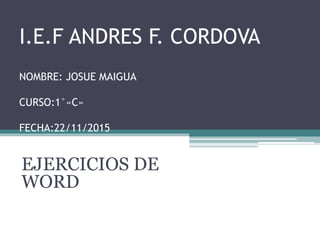 I.E.F ANDRES F. CORDOVA
NOMBRE: JOSUE MAIGUA
CURSO:1°«C»
FECHA:22/11/2015
EJERCICIOS DE
WORD
 