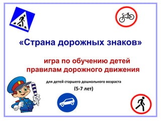 «Страна дорожных знаков»
игра по обучению детей
правилам дорожного движения
для детей старшего дошкольного возраста
(5-7 лет)
 