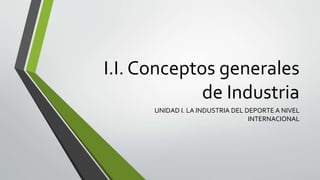 I.I. Conceptos generales
de Industria
UNIDAD I. LA INDUSTRIA DEL DEPORTE A NIVEL
INTERNACIONAL
 