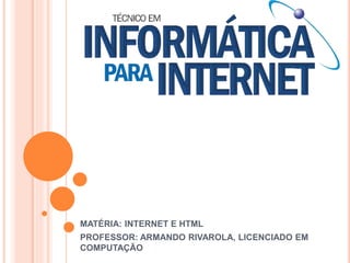 MATÉRIA: INTERNET E HTML
PROFESSOR: ARMANDO RIVAROLA, LICENCIADO EM
COMPUTAÇÃO
 