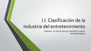 I.I. Clasificación de la
industria del entretenimiento
UNIDAD I. LA INDUSTRIA DEL DEPORTE A NIVEL
INTERNACIONAL
 
