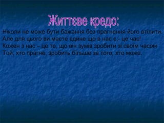 Ніколи не може бути бажання без прагнення його втілити.
Але для цього ви маєте єдине що в нас є,- це час!
Кожен з нас – це те, що він зумів зробити зі своїм часом
Той, хто прагне, зробить більше за того, хто може.
 
