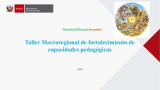 DIRECCIÓN
DE EDUCACIÓN
SECUNDARIA
Direcciónde EducaciónSecundaria
Taller Macroregional de fortalecimiento de
capacidades pedagógicas
2016
 