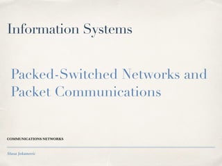 Stasa Jokanovic
Information Systems
COMMUNICATIONS NETWORKS
Packed-Switched Networks and
Packet Communications
 