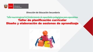 Dirección de Educación Secundaria
Taller macrorregional de fortalecimiento de capacidades pedagógicas para especialistas
Taller de planificación curricular
Diseño y elaboración de sesiones de aprendizaje
 