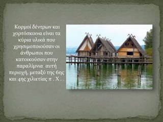Κορμοί δέντρων και
χορτόσκοινα είναι τα
κύρια υλικά που
χρησιμοποιούσαν οι
άνθρωποι που
κατοικούσαν στην
παραλίμνια αυτή
περιοχή, μεταξύ της 6ης
και 4ης χιλιετίας π . Χ . .
 