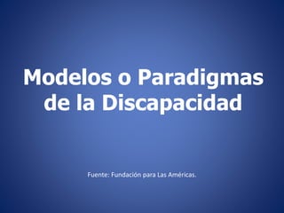 Modelos o Paradigmas
de la Discapacidad
Fuente: Fundación para Las Américas.
 