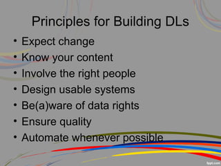 Principles for Building DLs
• Expect change
• Know your content
• Involve the right people
• Design usable systems
• Be(a)ware of data rights
• Ensure quality
• Automate whenever possible
 