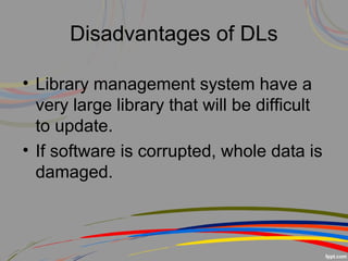 Disadvantages of DLs
• Library management system have a
very large library that will be difficult
to update.
• If software is corrupted, whole data is
damaged.
 