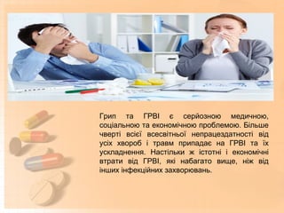 Грип та ГРВІ є серйозною медичною,
соціальною та економічною проблемою. Більше
чверті всієї всесвітньої непрацездатності від
усіх хвороб і травм припадає на ГРВІ та їх
ускладнення. Настільки ж істотні і економічні
втрати від ГРВІ, які набагато вище, ніж від
інших інфекційних захворювань.
 