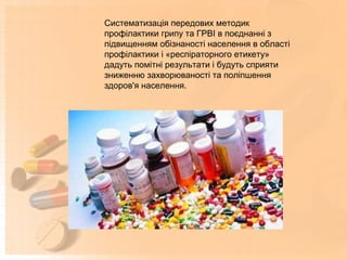 Систематизація передових методик
профілактики грипу та ГРВІ в поєднанні з
підвищенням обізнаності населення в області
профілактики і «респіраторного етикету»
дадуть помітні результати і будуть сприяти
зниженню захворюваності та поліпшення
здоров'я населення.
 