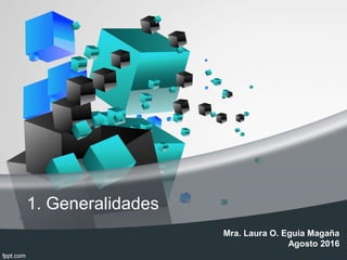 1. Generalidades
Mra. Laura O. Eguia Magaña
Agosto 2016
 