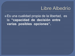 Es una cualidad propia de la libertad, es
la “capacidad de decisión entre
varias posibles opciones”.
 