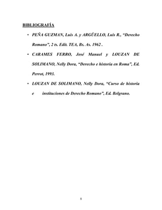 8
BIBLIOGRAFÍA
• PEÑA GUZMAN, Luis A. y ARGÜELLO, Luis R., “Derecho
Romano”, 2 ts. Edit. TEA, Bs. As. 1962 .
• CARAMES FER...