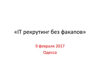«IТ	рекрутинг	без	факапов»	
9	февраля	2017	
Одесса	
 