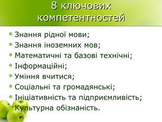 8 ключових8 ключових
компетентностейкомпетентностей
Знання рідної мови;
Знання іноземних мов;
Математичні та базові технічні;
Інформаційні;
Уміння вчитися;
Соціальні та громадянські;
Ініціативність та підприємливість;
Культурна обізнаність.
 