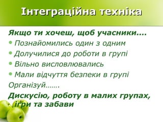 Інтеграційна технікаІнтеграційна техніка
Якщо ти хочеш, щоб учасники....
Познайомились один з одним
Долучилися до роботи в групі
Вільно висловлювались
Мали відчуття безпеки в групі
Організуй…….
Дискусію, роботу в малих групах,
ігри та забави
 