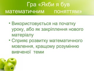 Гра «Якби я був
математичним поняттям»
• Використовується на початку
уроку, або як закріплення нового
матеріалу
• Сприяє розвитку математичного
мовлення, кращому розумінню
вивченої теми
 