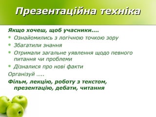Презентаційна технікаПрезентаційна техніка
Якщо хочеш, щоб учасники....
 Ознайомились з логічною точкою зору
 Збагатили знання
 Отримали загальне уявлення щодо певного
питання чи проблеми
 Дізналися про нові факти
Організуй …..
Фільм, лекцію, роботу з текстом,
презентацію, дебати, читання
 