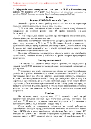 Телефон для отримання консультацій з питань профілактики грипу та ГРВІ<,,,,,,,,,,,,,,,,,,,,,,,,,,,,,,,,,,,,,,,,,,,,,,,,,,,,,,,,,,,,,,,,,,,
-?:*<@@+,@>A/<:/:?,,,,,,,,,,,,,,,,,,,,,,,,,,,,,,,,,,,,,,,,,,,,,,,,,,,,,,,,,,,,,,,,,,,,,,,,,,,,,,,,,,,,,,,,,,,,,,,,,,,,,,,,,,,,,,,,euqu0rnwBsocun0eqo,
13
5. Інформація щодо захворюваності на грип та ГРВІ у Європейському
регіоні, 08 тиждень 2017 року (дані базуються на відомостях., отриманих за,
тиждень,<:;><=9.,Інтернет посилання<,!--z<;;0000%.x0,.|yz0y| ;M|!/,+.
Резюме
Тиждень 8/2017 (20-26 лютого 2017 року)
Активність грипу в країнах регіону знижується, але все ще перевищує
рівні, що спостерігаються поза епідемічним сезоном.
У 20 з 43 країн, що подали відомості про активність грипу відзначено
повернення до фонових рівнів; інші 23 країни відмітили середню
інтенсивність.
У 13 із 44 країн, що надали відомості про географічне поширення грипу,
відзначена широко поширена активність.
Порівняно з попереднім тижнем частка дозорних зразків позитивних на
вірус грипу знизилася з 38 % до 33 %. Переважна більшість виявлених і
субтипованих вірусів грипу віднесено до підтипу A(H3N2). Частка вірусів типу
В зросла, що часто спостерігається у другій половині сезону грипу, проте
абсолютне число залишалося низьким.
Кількість лабораторно підтверджених випадків грипу, що потребували
госпіталізації, головним чином у осіб віком 65 років і старше, продовжувало
знижуватися.
Моніторинг смертності
За 8 тиждень 2017 отримані дані з 19 країн і регіонів, що беруть участь у
проекті EuroMOMO, включаючи зведений аналіз надлишкової смертності від
усіх причин.
У більшості з цих країн, розташованих в різних частинах Європейського
регіону, як і раніше, відзначається істотна надлишкова смертність від усіх
причин серед осіб у віці 65 років і старше. Надлишкова смертність, як правило,
корелює з високим рівнем активності грипу при домінуванні вірусів типу A в
циркуляції, що приводить до зростання смертності серед літніх людей. Проте,
передчасно робити висновки про негативний вплив сезону грипу цього року на
здоров’я населення. В деяких країнах в останні тижні відзначалася аномально
холодна погода, що можливо зробило внесок у показники надлишкової
смертності.
Тяжкість
На звітному тижні зареєстровано 1275 випадків тяжкої гострої
респіраторної вірусної інфекції. Для уточнення діагнозу обстежено 300
пацієнтів. У 53 випадках отримано позитивні результати: в 25 випадках –
віруси типу A(H3N2) та 28 випадках – віруси типу В.
Серед країн, де проводиться епіднагляд на основі лабораторно
підтверджених випадків грипу, у відділеннях реанімації та інтенсивної терапії
(далі – ВРІТ) або в інших стаціонарних відділеннях було зареєстровано 103
випадки: 67 – у ВРІТ, 36 – в інших стаціонарних відділеннях. При цьому в 43
випадках грипу у ВРІТ виявлено віруси грипу типу А несубтиповані, 18 –
 