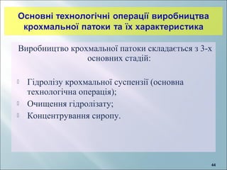 4444
Виробництво крохмальної патоки складається з 3-х
основних стадій:
 Гідролізу крохмальної суспензії (основна
технологічна операція);
 Очищення гідролізату;
 Концентрування сиропу.
 