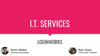 I.T. SERVICES
LOGINWORKS
Rohan Makkar
Technical Consultant
Rajiv Gupta
Team Lead - Android
 