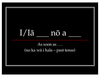 I/Iä ___ nö a ___
As soon as . . .
(no ka wä i hala – past tense)
 