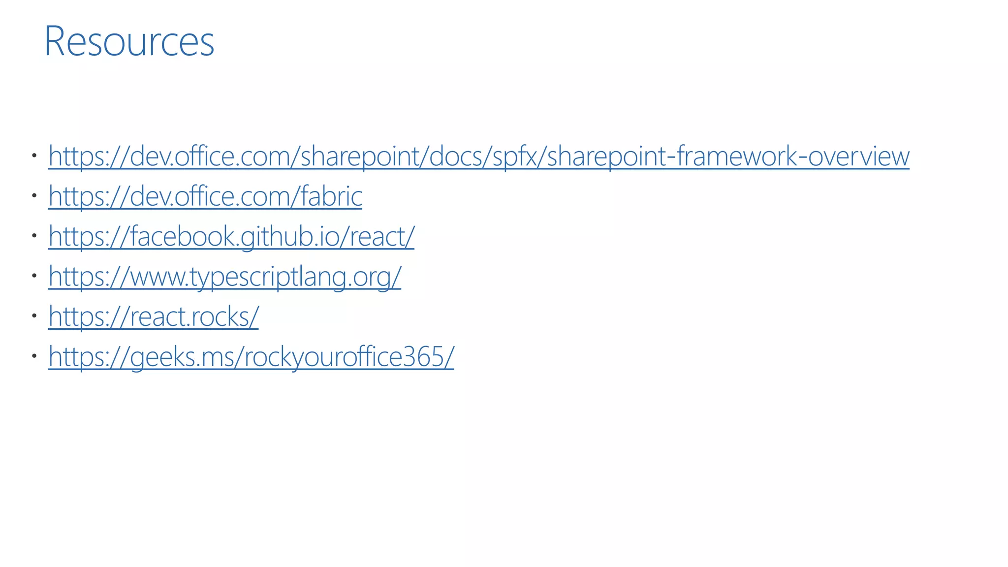 Resources
 https://dev.office.com/sharepoint/docs/spfx/sharepoint-framework-overview
 https://dev.office.com/fabric
 https://facebook.github.io/react/
 https://www.typescriptlang.org/
 https://react.rocks/
 https://geeks.ms/rockyouroffice365/
 