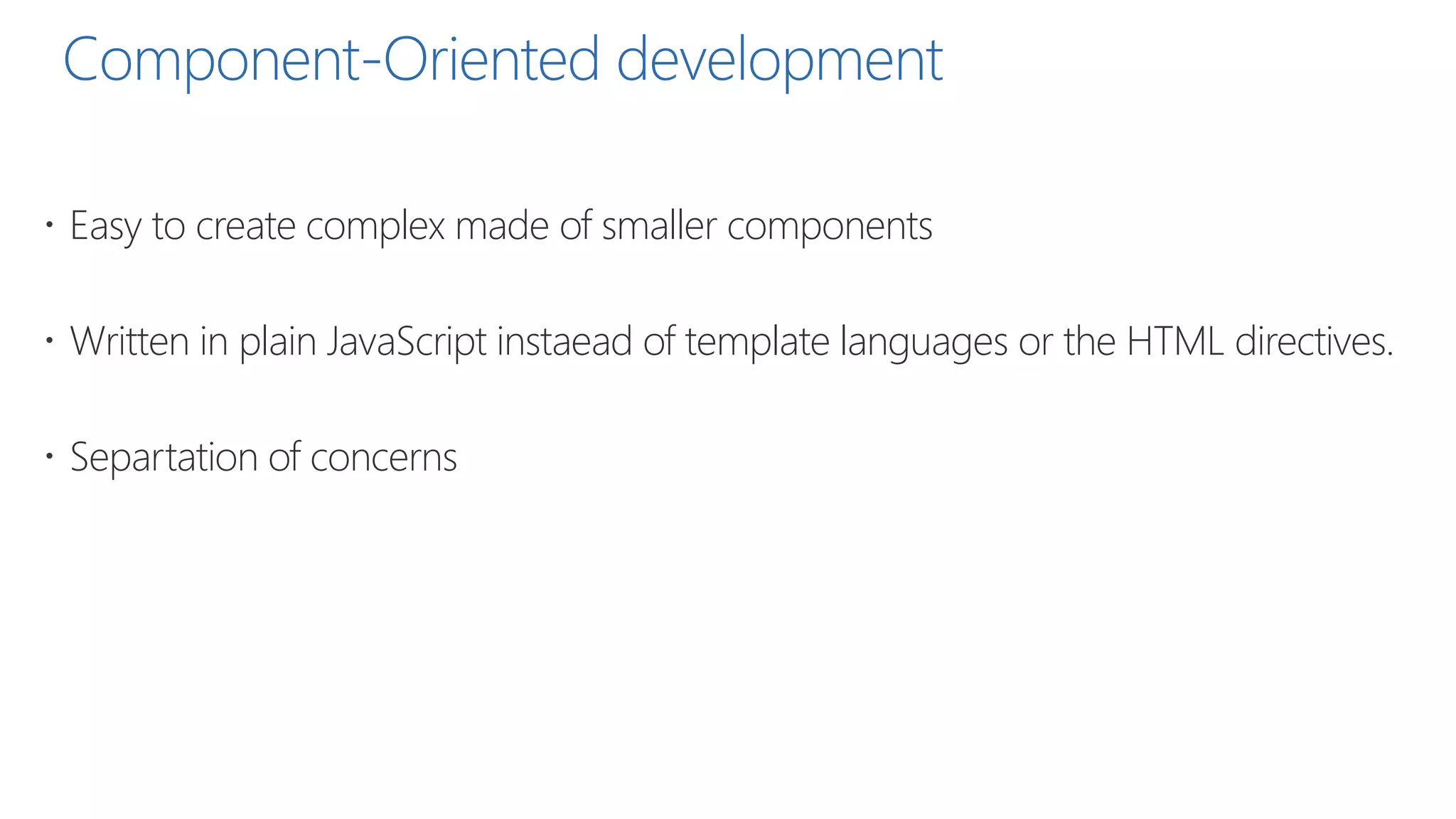 Component-Oriented development
 Easy to create complex made of smaller components
 Written in plain JavaScript instaead of template languages or the HTML directives.
 Separtation of concerns
 