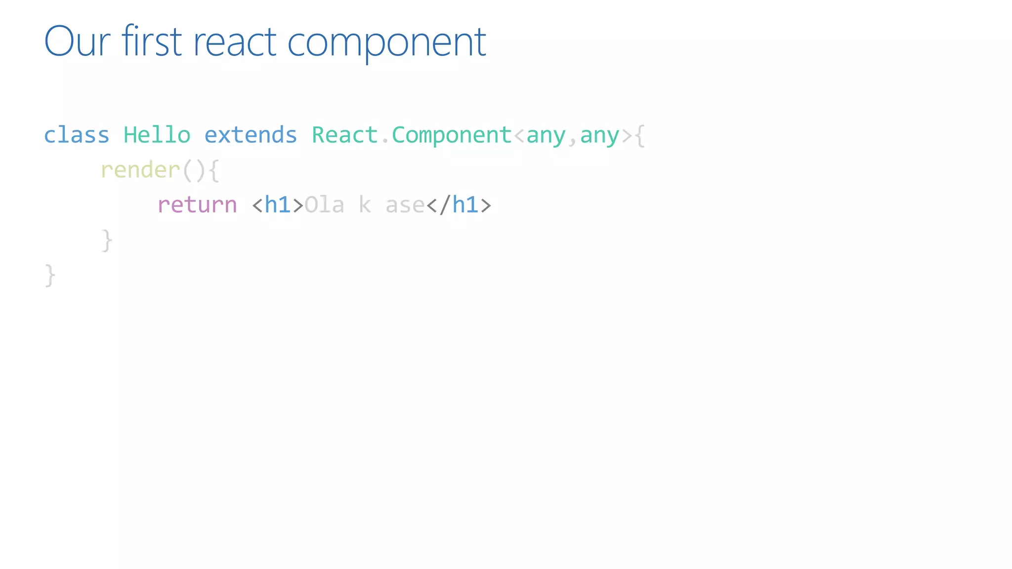 Our first react component
class Hello extends React.Component<any,any>{
render(){
return <h1>Ola k ase</h1>
}
}
 