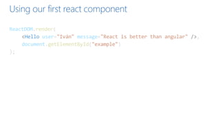 Using our first react component
ReactDOM.render(
<Hello user="Iván" message="React is better than angular" />,
document.getElementById("example")
);
 