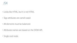 JSX
 Looks like HTML, but it is not HTML.
 Tags attributes are camel cased.
 All elements must be balanced.
 Attributes names are based on the DOM API.
 Single root node.
 