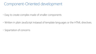 Component-Oriented development
 Easy to create complex made of smaller components
 Written in plain JavaScript instaead of template languages or the HTML directives.
 Separtation of concerns
 