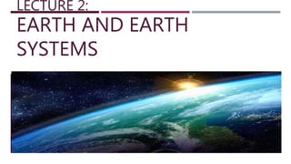 LECTURE 2:
EARTH AND EARTH
SYSTEMS
 