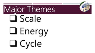 Major Themes
 Scale
 Energy
 Cycle
 