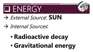  ENERGY
 External Source: SUN
 Internal Sources:
• Radioactive decay
• Gravitational energy
 