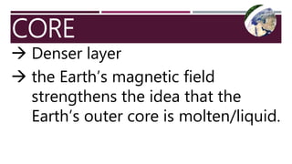 CORE
 Denser layer
 the Earth’s magnetic field
strengthens the idea that the
Earth’s outer core is molten/liquid.
 