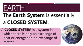 EARTH
The Earth System is essentially
a CLOSED SYSTEM.
A CLOSED SYSTEM is a system in
which there is only an exchange of
heat or energy and no exchange of
matter.
 
