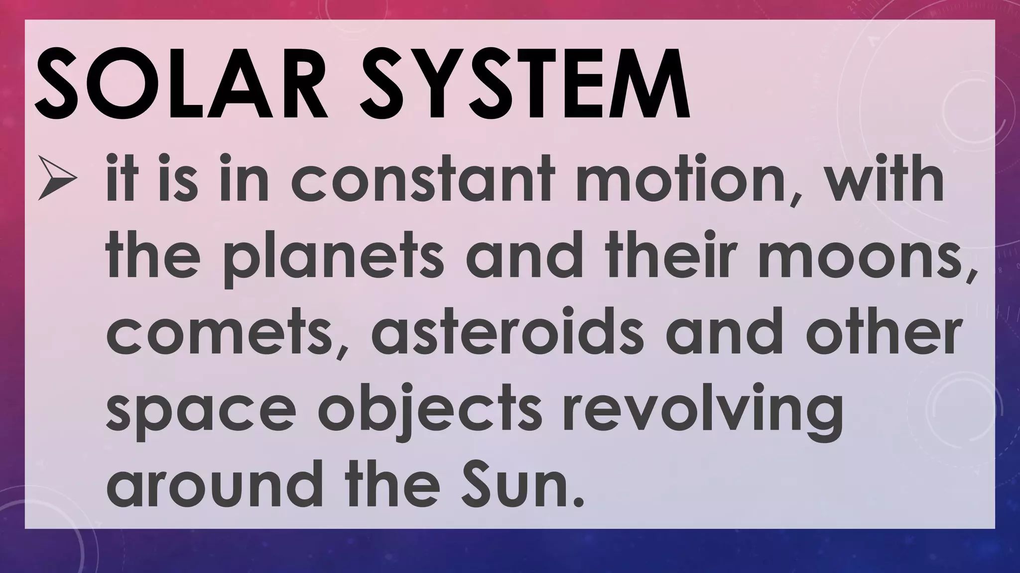 SOLAR SYSTEM
 it is in constant motion, with
the planets and their moons,
comets, asteroids and other
space objects revolving
around the Sun.
 