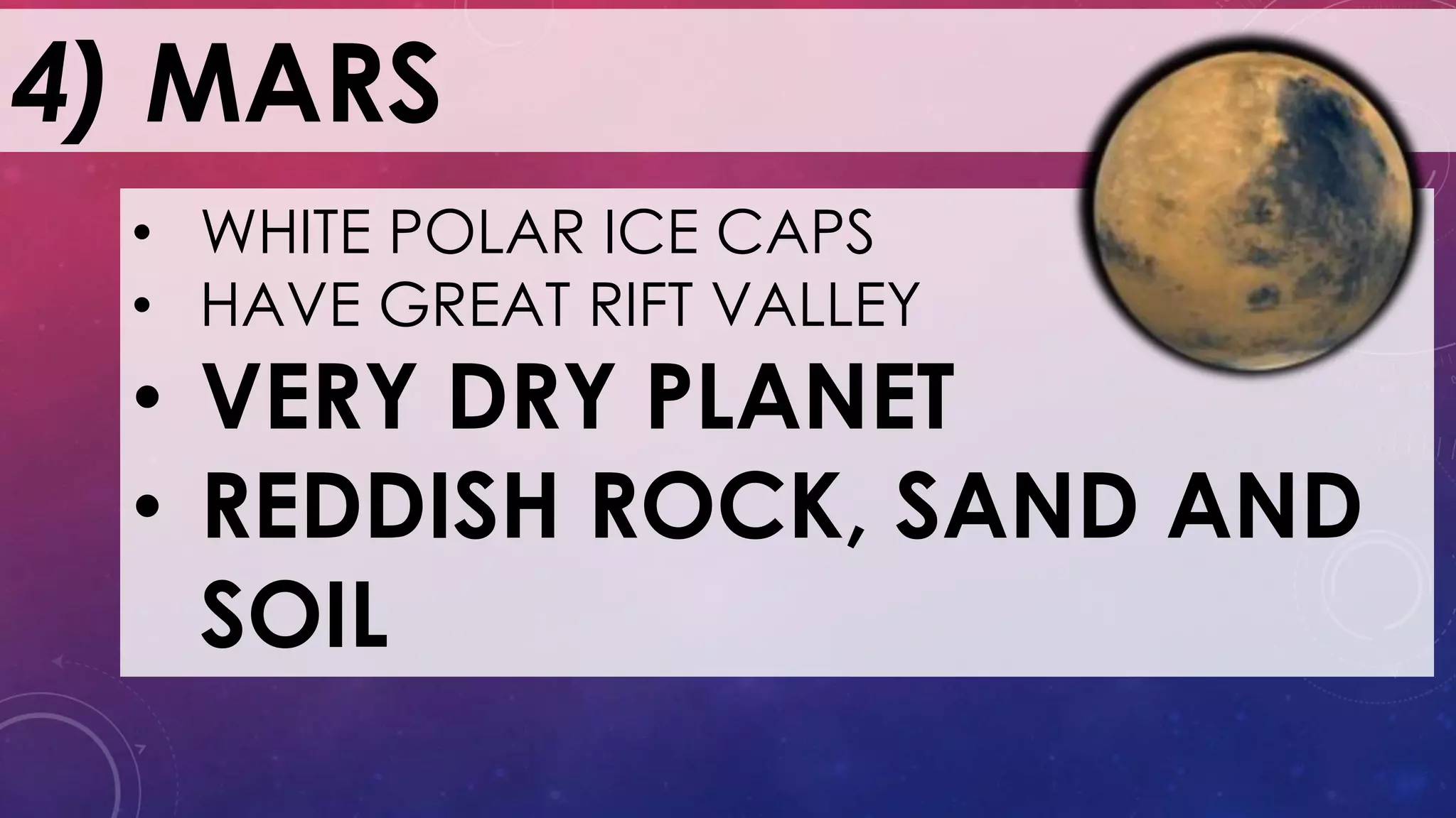 4) MARS
• WHITE POLAR ICE CAPS
• HAVE GREAT RIFT VALLEY
• VERY DRY PLANET
• REDDISH ROCK, SAND AND
SOIL
 