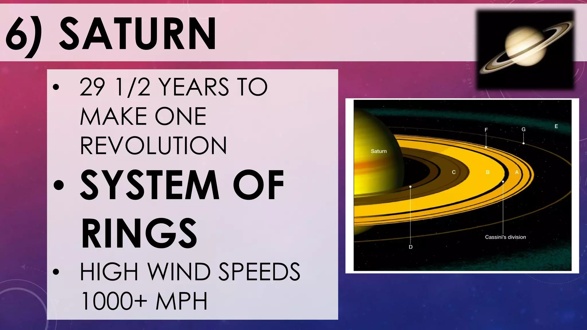 6) SATURN
• 29 1/2 YEARS TO
MAKE ONE
REVOLUTION
• SYSTEM OF
RINGS
• HIGH WIND SPEEDS
1000+ MPH
 