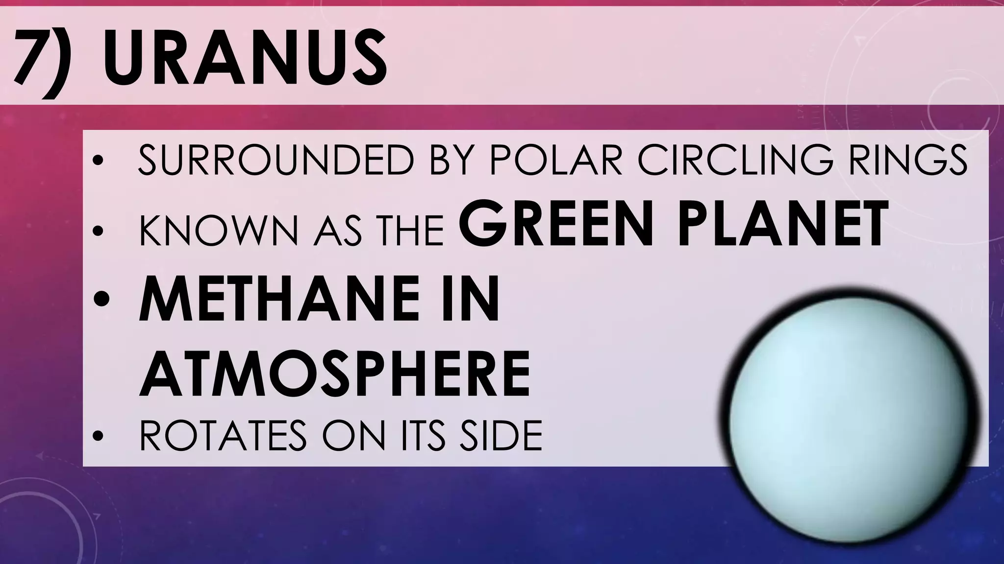 7) URANUS
• SURROUNDED BY POLAR CIRCLING RINGS
• KNOWN AS THE GREEN PLANET
• METHANE IN
ATMOSPHERE
• ROTATES ON ITS SIDE
 