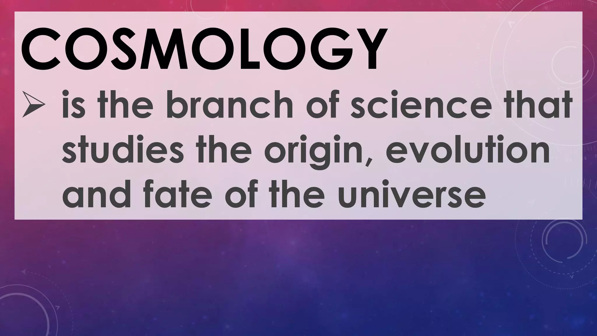 COSMOLOGY
 is the branch of science that
studies the origin, evolution
and fate of the universe
 