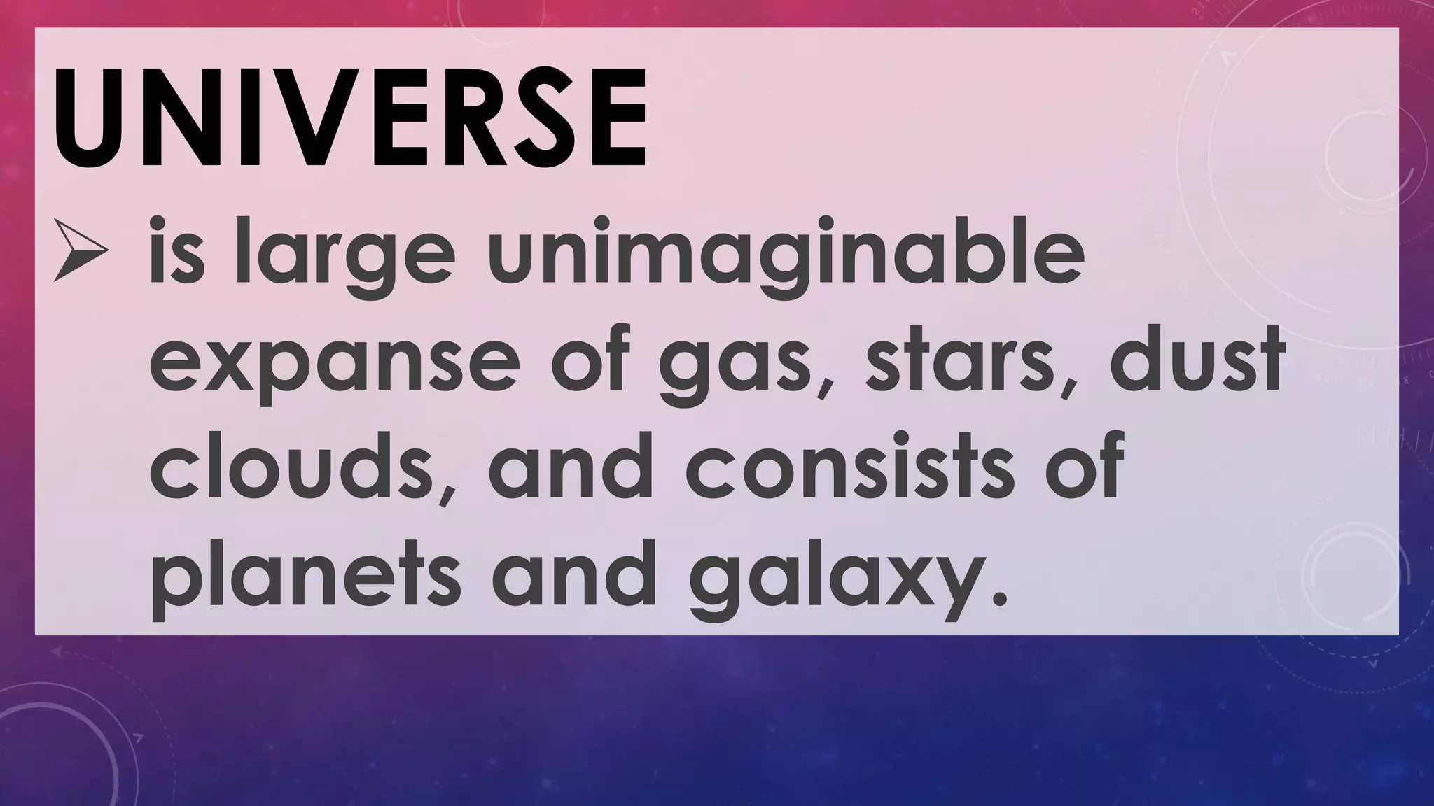 UNIVERSE
 is large unimaginable
expanse of gas, stars, dust
clouds, and consists of
planets and galaxy.
 