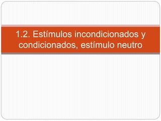 1.2. Estímulos incondicionados y
condicionados, estímulo neutro
 