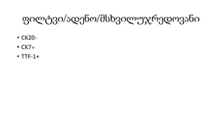 ფილტვი/ადენო/მსხვილუჯრედოვანი
• CK20-
• CK7+
• TTF-1+
 