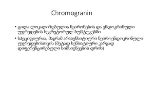 Chromogranin
• ცილა ლოკალიზებულია ნეირონების და ენდოკრინული
უჯრედების სეკრეტორულ ბუშტუკებში
• სპეციფიურია, მაგრამ არასენსიტიური ნეიროენდოკრინული
უჯრედებისთვის (მეტად სენსიტიური კარგად
დიფერენცირებული სიმსივნეების დროს)
 