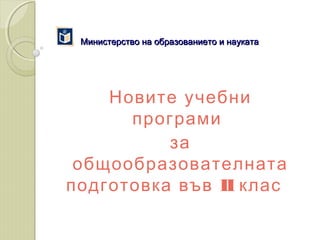 Министерство на образованието и наукатаМинистерство на образованието и науката
Новите учебни
програми
за
общообразователната
IIподготовка във клас
 