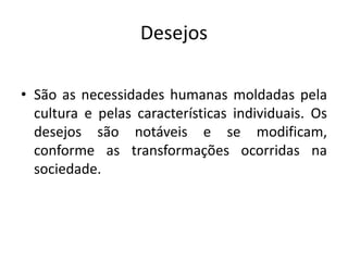 Desejos
• São as necessidades humanas moldadas pela
cultura e pelas características individuais. Os
desejos são notáveis e se modificam,
conforme as transformações ocorridas na
sociedade.
 